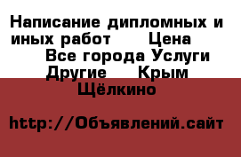 Написание дипломных и иных работ!!! › Цена ­ 10 000 - Все города Услуги » Другие   . Крым,Щёлкино